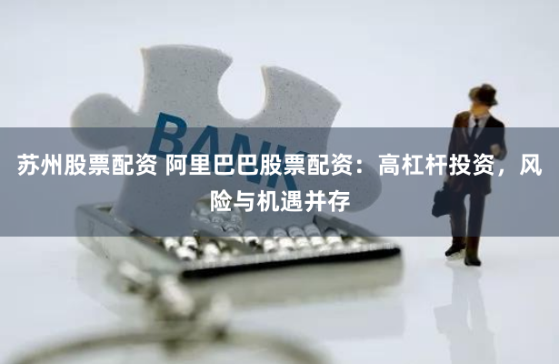 苏州股票配资 阿里巴巴股票配资：高杠杆投资，风险与机遇并存