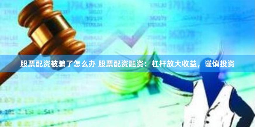 股票配资被骗了怎么办 股票配资融资：杠杆放大收益，谨慎投资