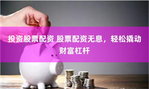 投资股票配资 股票配资无息，轻松撬动财富杠杆