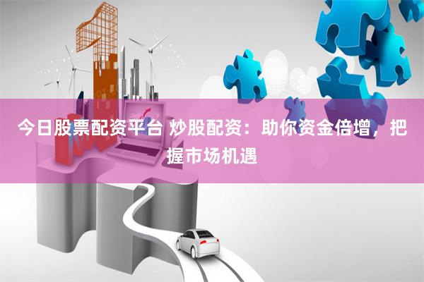今日股票配资平台 炒股配资：助你资金倍增，把握市场机遇