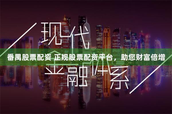 番禺股票配资 正规股票配资平台，助您财富倍增
