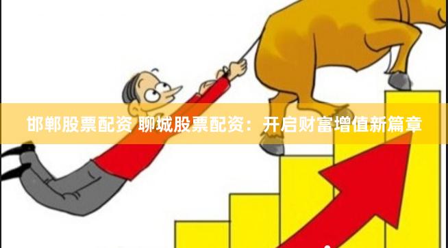 邯郸股票配资 聊城股票配资：开启财富增值新篇章