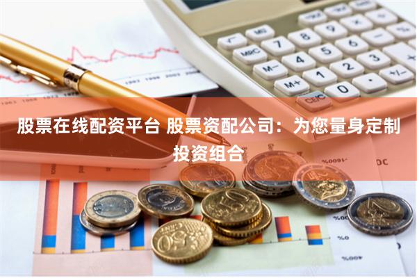股票在线配资平台 股票资配公司：为您量身定制投资组合