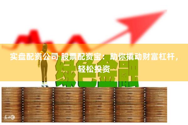 实盘配资公司 股票配资宝：助你撬动财富杠杆，轻松投资