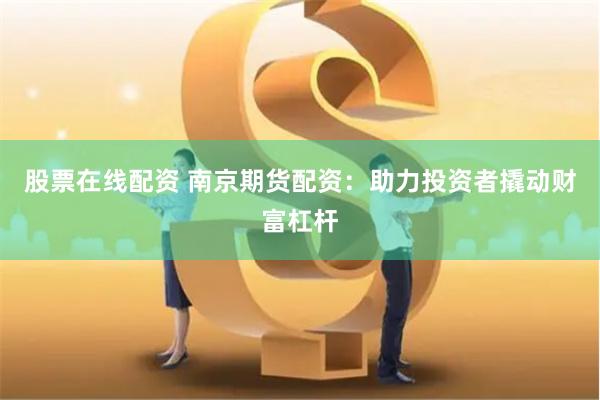 股票在线配资 南京期货配资：助力投资者撬动财富杠杆