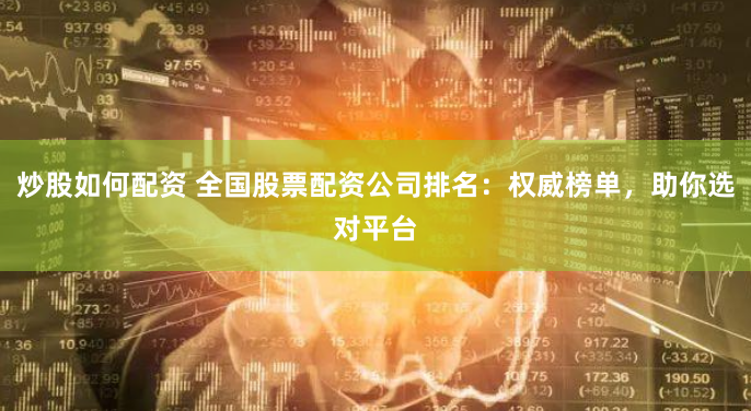 炒股如何配资 全国股票配资公司排名：权威榜单，助你选对平台