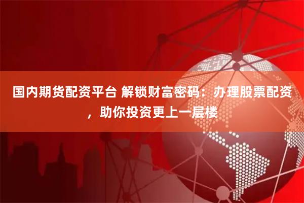 国内期货配资平台 解锁财富密码：办理股票配资，助你投资更上一层楼