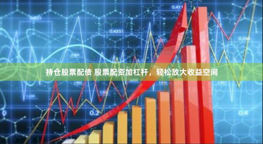 持仓股票配债 股票配资加杠杆，轻松放大收益空间