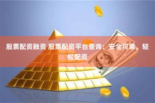 股票配资融资 股票配资平台查询：安全可靠，轻松配资