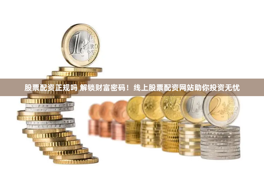 股票配资正规吗 解锁财富密码！线上股票配资网站助你投资无忧
