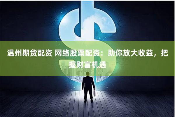 温州期货配资 网络股票配资：助你放大收益，把握财富机遇