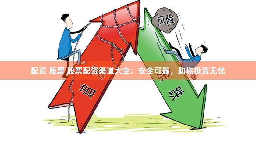配资 股票 股票配资渠道大全：安全可靠，助你投资无忧