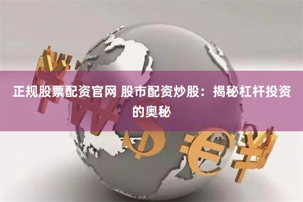 正规股票配资官网 股市配资炒股：揭秘杠杆投资的奥秘
