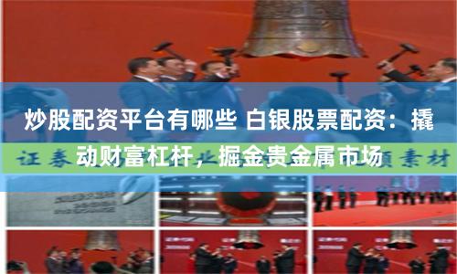炒股配资平台有哪些 白银股票配资：撬动财富杠杆，掘金贵金属市场