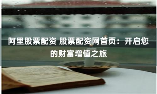 阿里股票配资 股票配资网首页：开启您的财富增值之旅