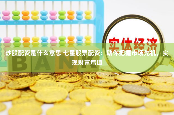 炒股配资是什么意思 七星股票配资：助你把握市场先机，实现财富增值