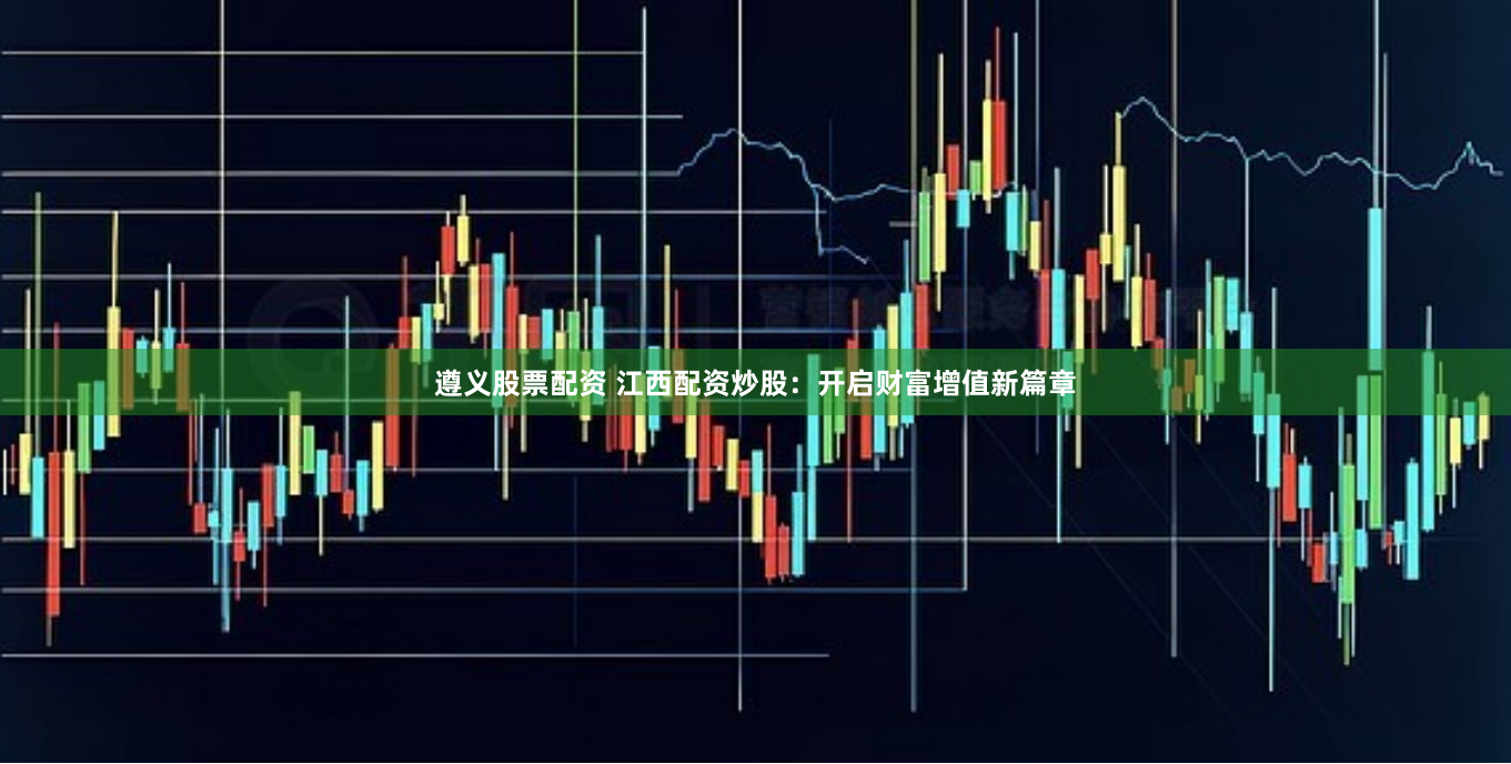 遵义股票配资 江西配资炒股：开启财富增值新篇章