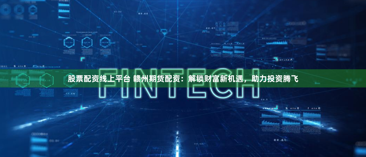 股票配资线上平台 赣州期货配资：解锁财富新机遇，助力投资腾飞