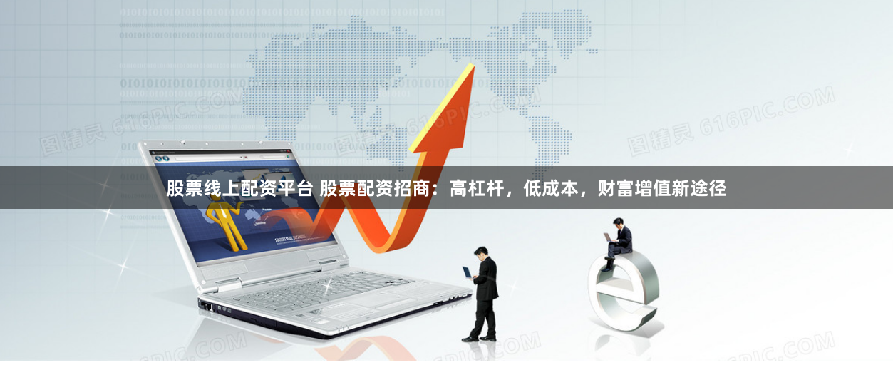 股票线上配资平台 股票配资招商：高杠杆，低成本，财富增值新途径