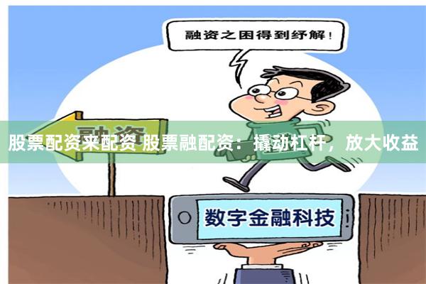股票配资来配资 股票融配资：撬动杠杆，放大收益
