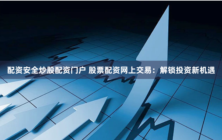 配资安全炒股配资门户 股票配资网上交易：解锁投资新机遇