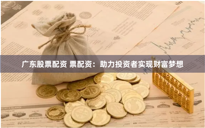 广东股票配资 票配资：助力投资者实现财富梦想