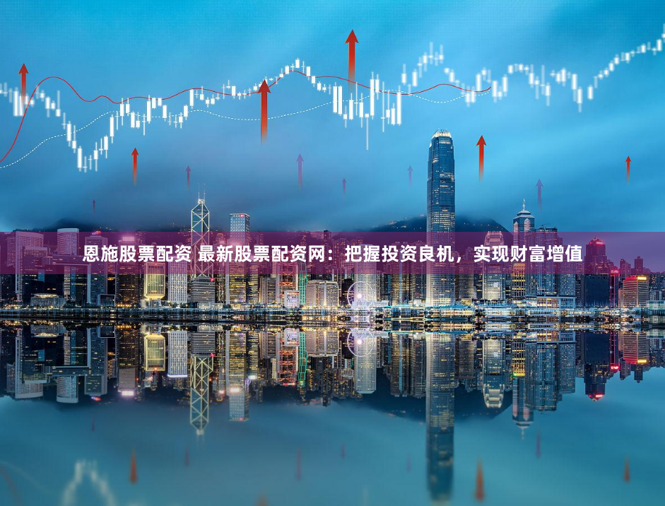 恩施股票配资 最新股票配资网：把握投资良机，实现财富增值