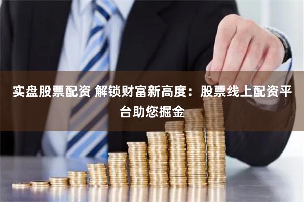实盘股票配资 解锁财富新高度：股票线上配资平台助您掘金