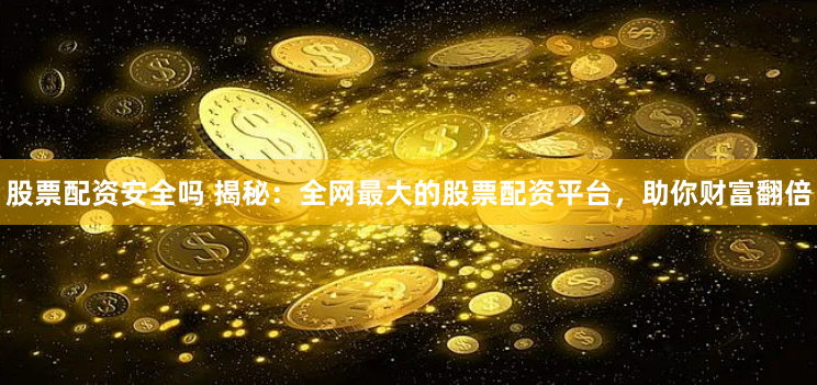 股票配资安全吗 揭秘：全网最大的股票配资平台，助你财富翻倍