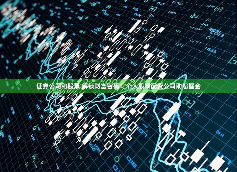 证券公司和股票 解锁财富密码！个人股票配资公司助您掘金