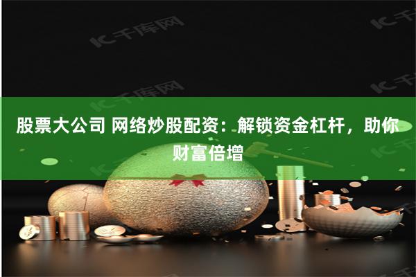 股票大公司 网络炒股配资：解锁资金杠杆，助你财富倍增