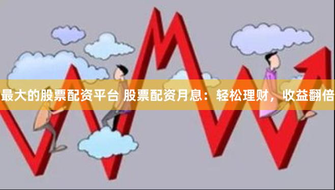 最大的股票配资平台 股票配资月息：轻松理财，收益翻倍