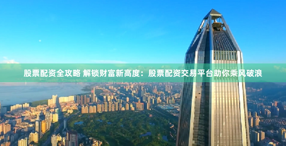 股票配资全攻略 解锁财富新高度：股票配资交易平台助你乘风破浪