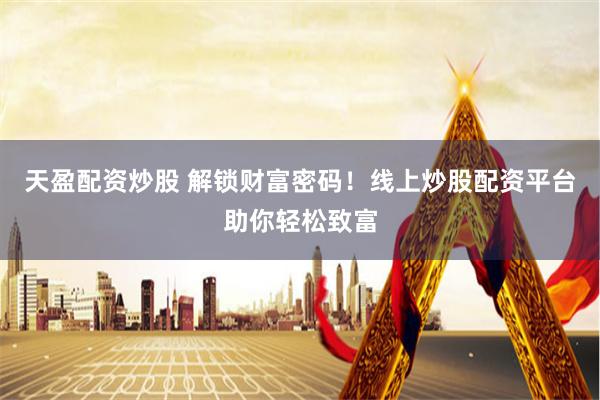 天盈配资炒股 解锁财富密码！线上炒股配资平台助你轻松致富