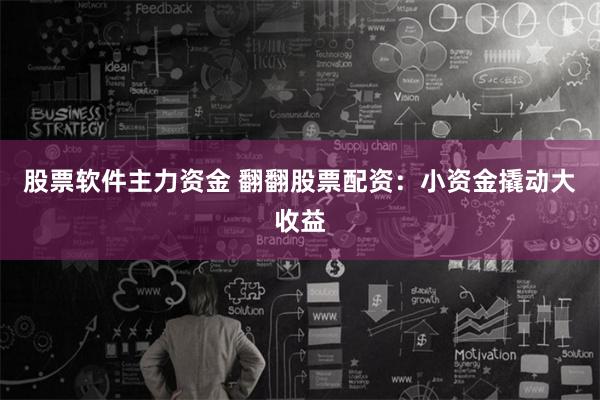 股票软件主力资金 翻翻股票配资：小资金撬动大收益