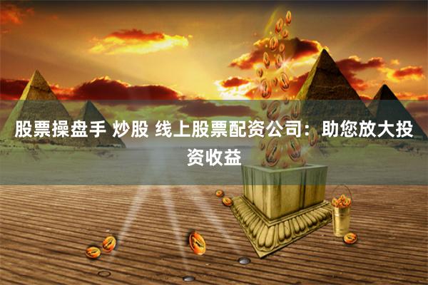 股票操盘手 炒股 线上股票配资公司：助您放大投资收益