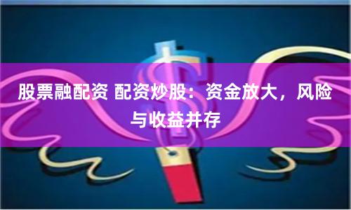 股票融配资 配资炒股：资金放大，风险与收益并存