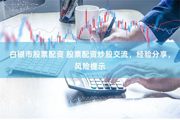 白银市股票配资 股票配资炒股交流，经验分享，风险提示