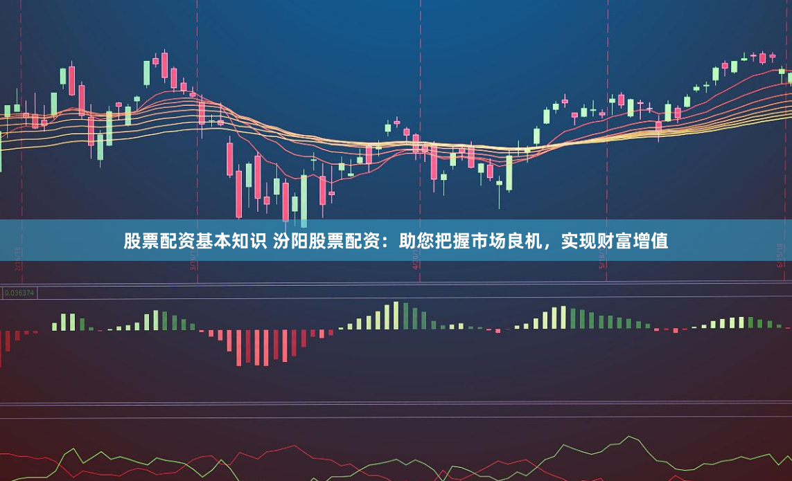 股票配资基本知识 汾阳股票配资：助您把握市场良机，实现财富增值