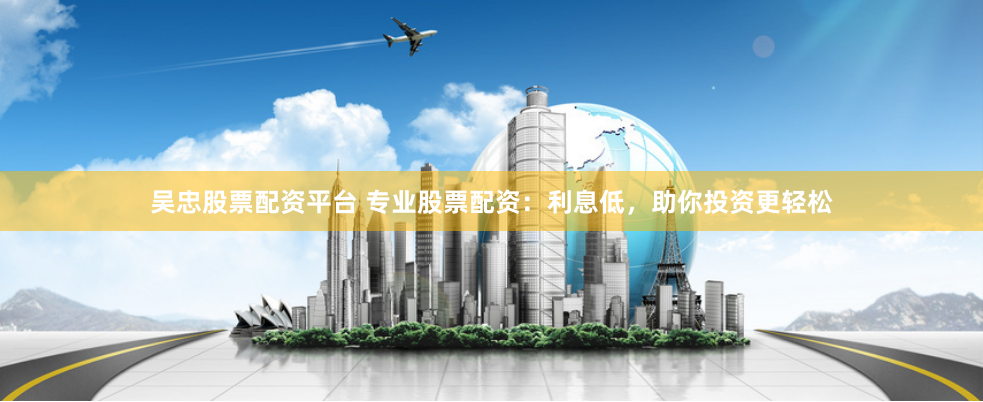 吴忠股票配资平台 专业股票配资：利息低，助你投资更轻松