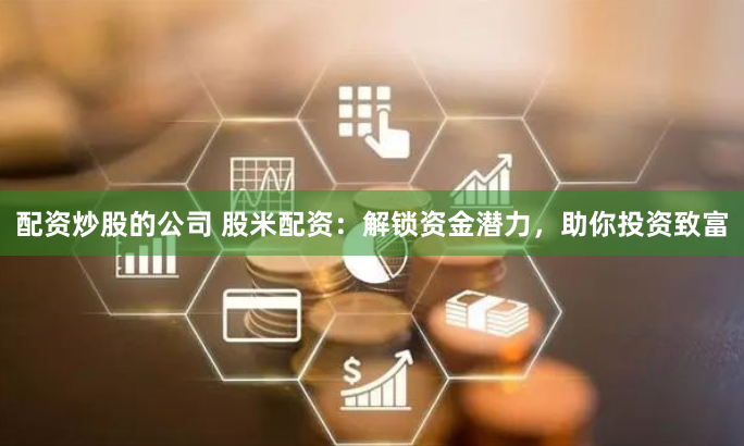 配资炒股的公司 股米配资：解锁资金潜力，助你投资致富