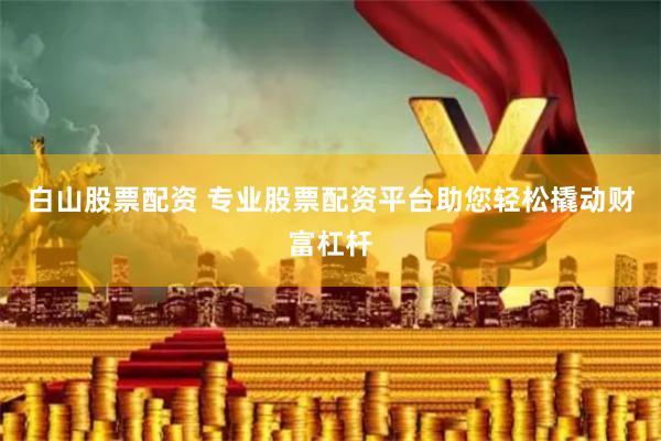白山股票配资 专业股票配资平台助您轻松撬动财富杠杆
