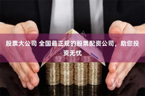 股票大公司 全国最正规的股票配资公司，助您投资无忧