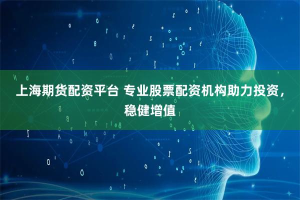 上海期货配资平台 专业股票配资机构助力投资，稳健增值