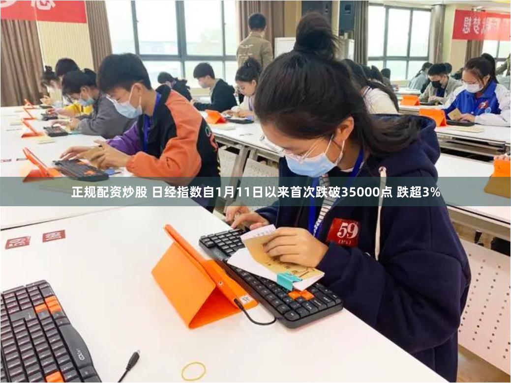 正规配资炒股 日经指数自1月11日以来首次跌破35000点 跌超3%