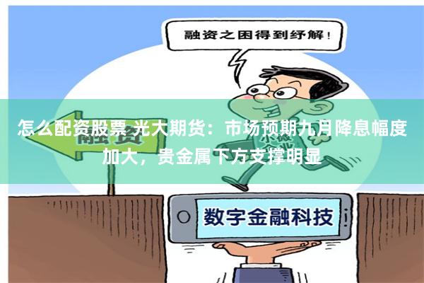 怎么配资股票 光大期货：市场预期九月降息幅度加大，贵金属下方支撑明显
