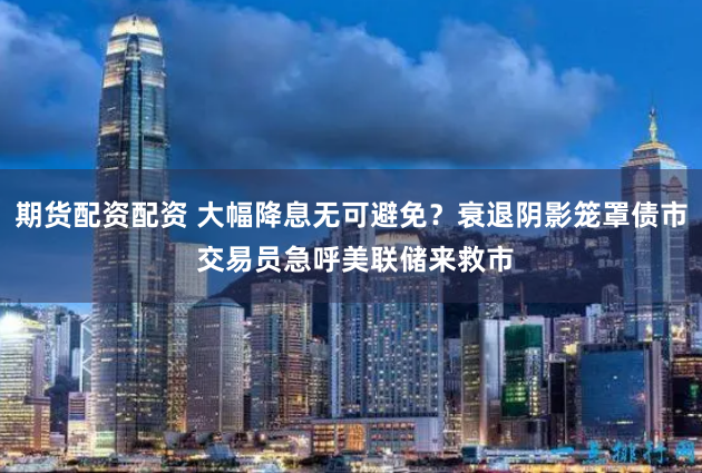 期货配资配资 大幅降息无可避免？衰退阴影笼罩债市 交易员急呼美联储来救市