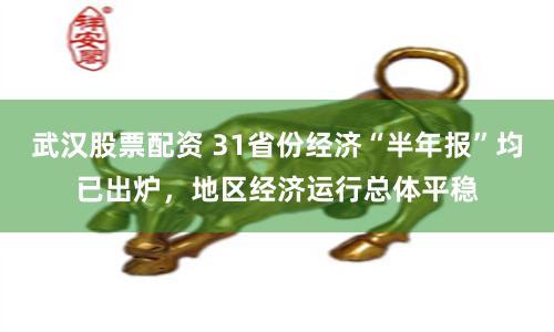 武汉股票配资 31省份经济“半年报”均已出炉，地区经济运行总体平稳
