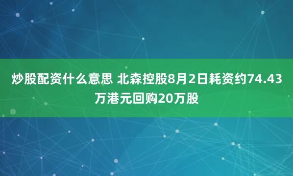 炒股配资什么意思 北森控股8月2日耗资约74.43万港元回购20万股