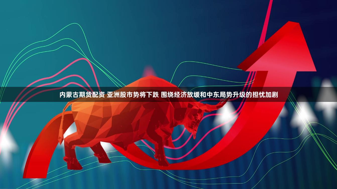 内蒙古期货配资 亚洲股市势将下跌 围绕经济放缓和中东局势升级的担忧加剧